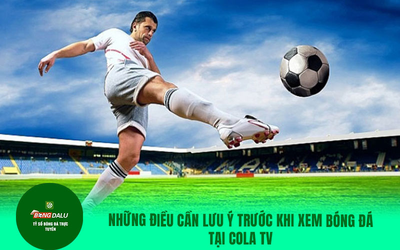 COLATV14 Những điều cần lưu ý trước khi xem bóng đá tại colatv