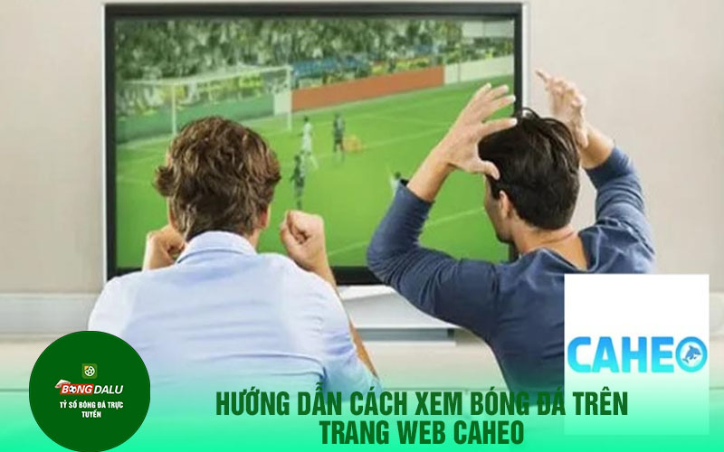 caheo 3 Hướng dẫn cách xem bóng đá trên trang web Caheo