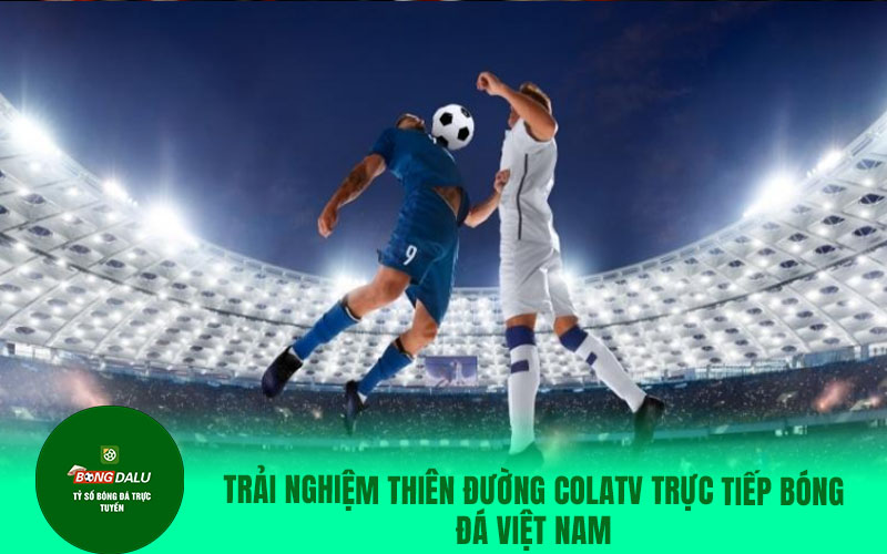 colatv18 Trải nghiệm thiên đường ColaTV trực tiếp bóng đá Việt Nam