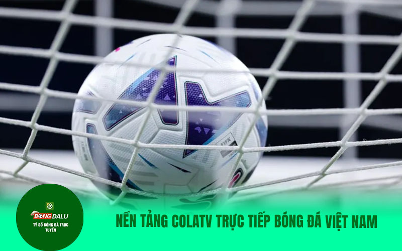 colatv27 Nền tảng Colatv trực tiếp bóng đá Việt Nam