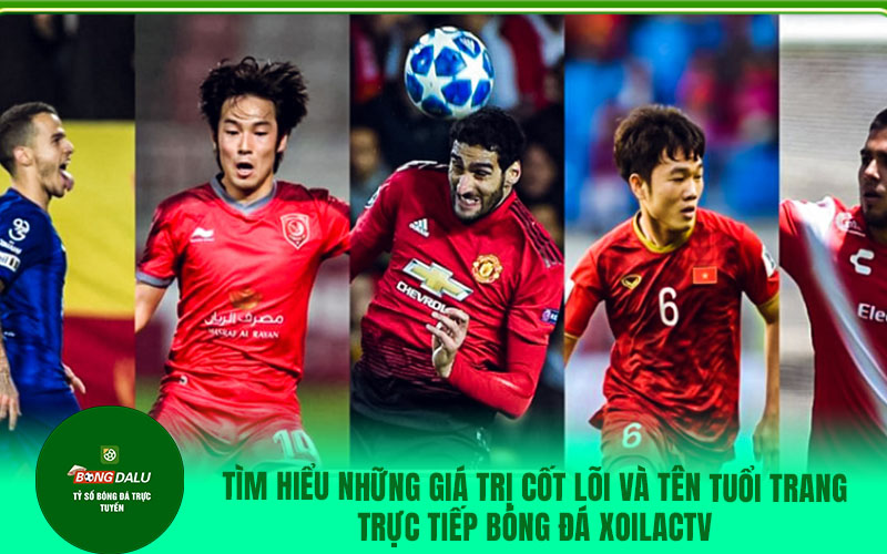 Tìm hiểu những giá trị cốt lõi và tên tuổi trang trực tiếp bóng đá xoilactv