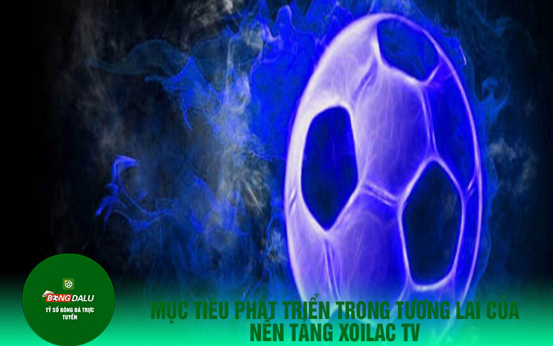 Mục tiêu phát triển trong tương lai của nền tảng Xoilac TV