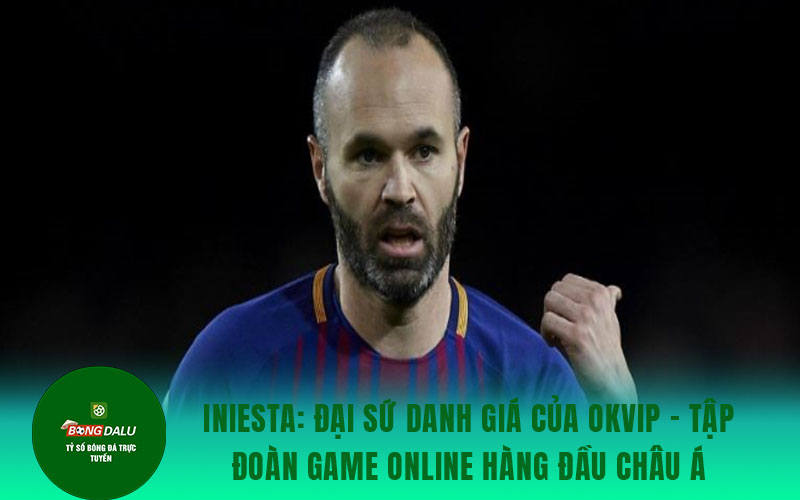 Iniesta 1 Iniesta: Đại sứ danh giá của OKVIP - Tập đoàn game online hàng đầu châu Á