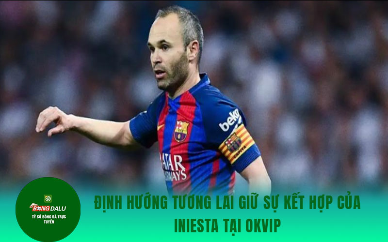 Iniesta 2 Định hướng tương lai giữ sự kết hợp của Iniesta tại OKVIP