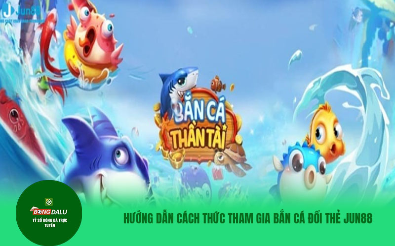 ban ca doi the 2 Hướng dẫn quy trình tham gia bắn cá đổi thẻ tại đơn vị Jun88