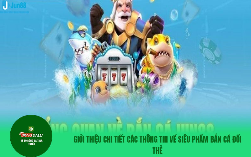 ban ca doi the Tổng quan chi tiết về siêu phẩm bắn cá đổi thẻ tại Jun88