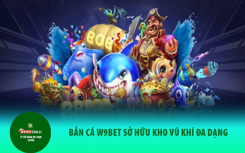 ban ca1 Bắn Cá W9BET sở hữu kho vũ khí đa dạng