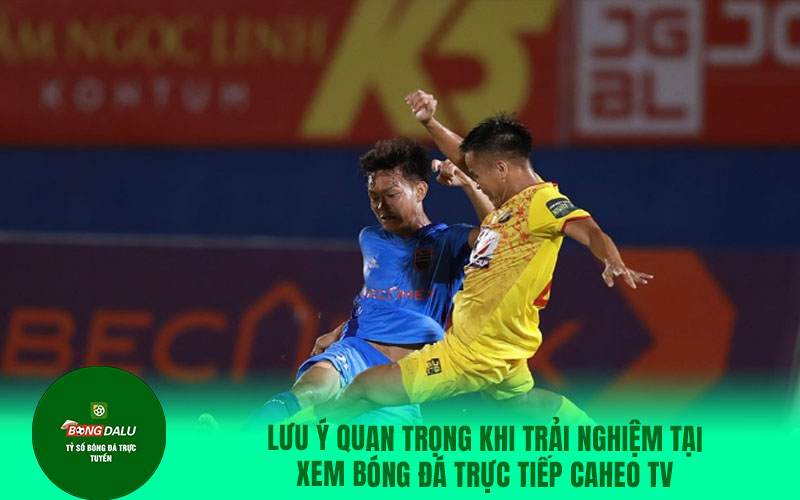 caheo2 Lưu ý quan trọng khi trải nghiệm tại xem bóng đá trực tiếp Caheo TV