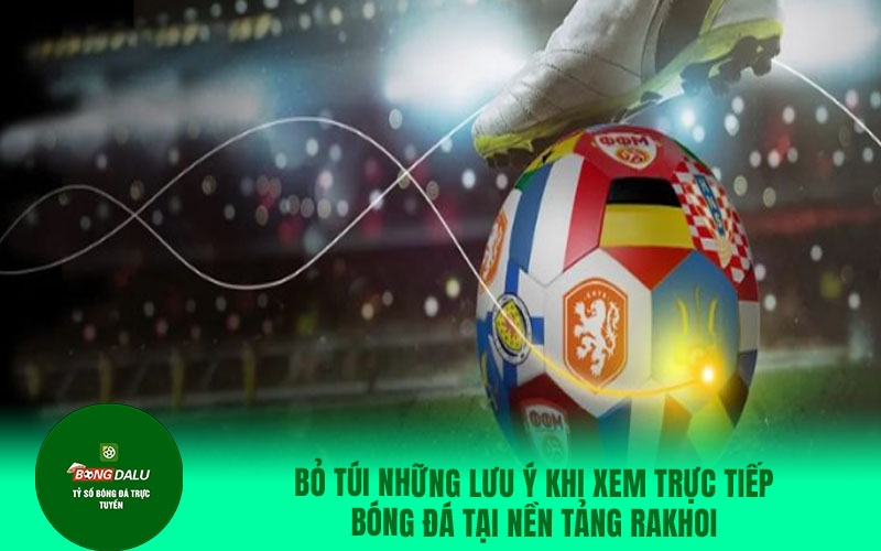 rakhoi8 Bỏ túi những lưu ý khi xem trực tiếp bóng đá tại nền tảng Rakhoi