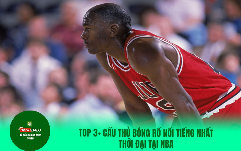 saok5 TOP 3+ cầu thủ bóng rổ nổi tiếng nhất thời đại tại NBA