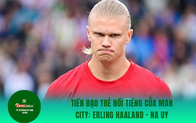 Erling Haaland Na Uy Tiền đạo trẻ nổi tiếng của Man City: Erling Haaland - Na Uy