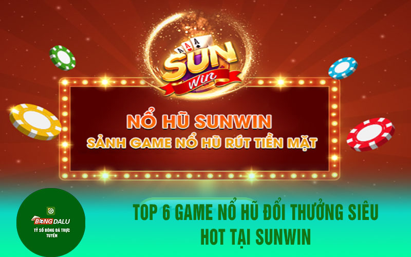 sunwin Top 6 game nổ hũ đổi thưởng siêu hot tại SunWin