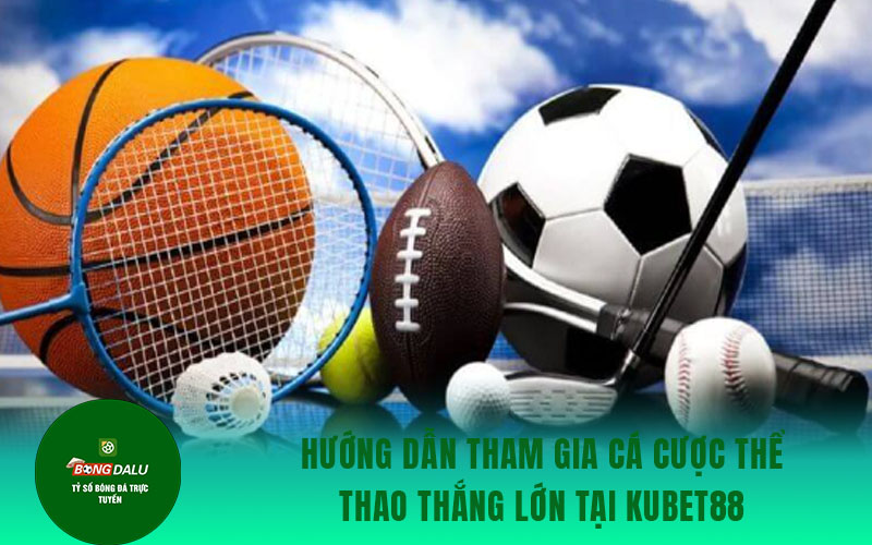 the thao kubet 2 Hướng dẫn tham gia cá cược thể thao thắng lớn tại Kubet88