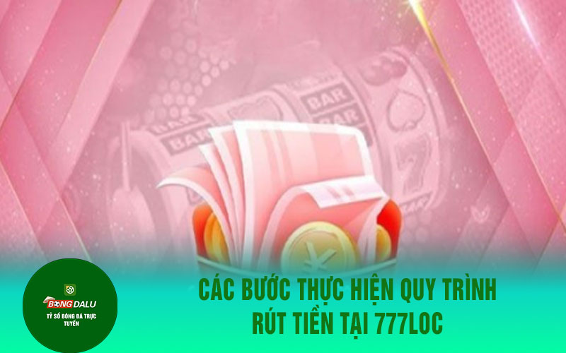 777loc 1 Các bước thực hiện quy trình rút tiền tại 777loc