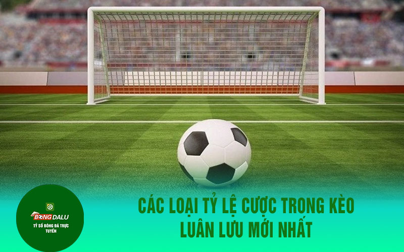 keo 1 Các Loại Tỷ Lệ Cược Trong Kèo Luân Lưu Mới Nhất