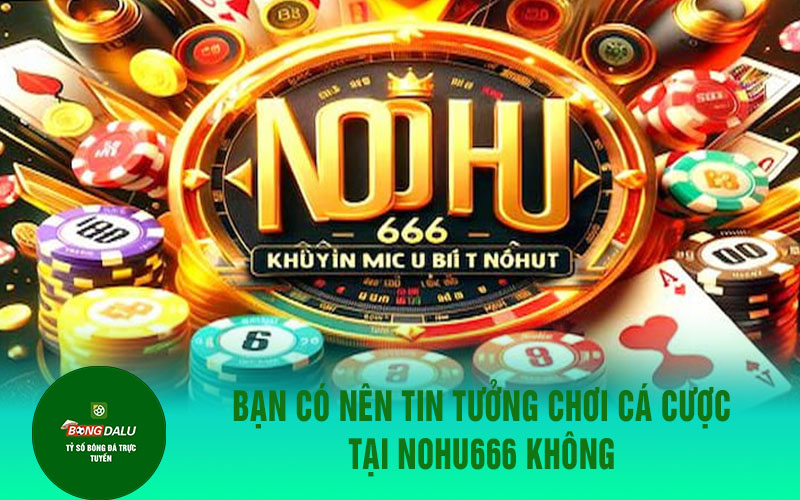 nohu666 2 Bạn có nên tin tưởng chơi cá cược tại Nohu666 không