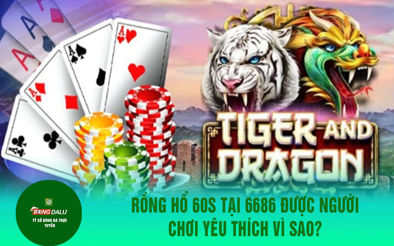 rong ho Rồng hổ 60s tại 6686 được người chơi yêu thích vì sao?