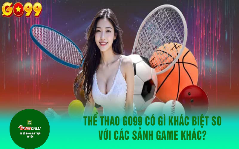the thao go99 Thể thao Go99 có gì khác biệt so với các sảnh game khác?